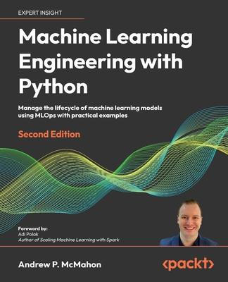 Machine Learning Engineering with Python - Second Edition: Manage the lifecycle of machine learning models using MLOps with practical examples