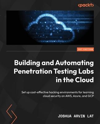 Building and Automating Penetration Testing Labs in the Cloud: Set up cost-effective hacking environments for learning cloud security on AWS, Azure, a