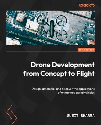 Drone Development from Concept to Flight: Design, assemble, and discover the applications of unmanned aerial vehicles