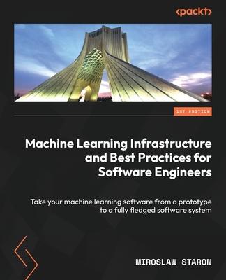 Machine Learning Infrastructure and Best Practices for Software Engineers: Take your machine learning software from a prototype to a fully fledged sof