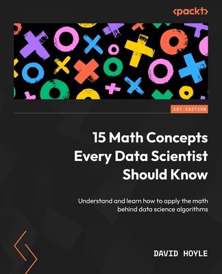 15 Math Concepts Every Data Scientist Should Know: Understand and learn how to apply the math behind data science algorithms