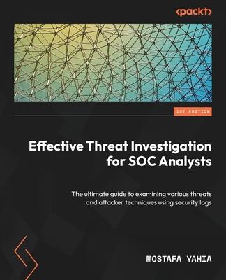 Effective Threat Investigation for SOC Analysts: The ultimate guide to examining various threats and attacker techniques using security logs