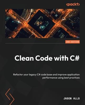 Clean Code with C# - Second Edition: Refactor your legacy C# code base and improve application performance using best practices