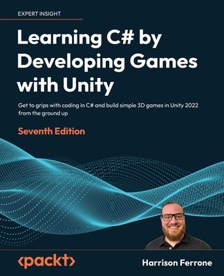 Learning C# by Developing Games with Unity - Seventh Edition: Get to grips with coding in C# and build simple 3D games in Unity 2023 from the ground u