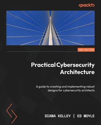 Practical Cybersecurity Architecture - Second Edition: A guide to creating and implementing robust designs for cybersecurity architects