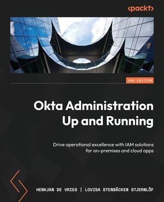 Okta Administration Up and Running - Second Edition: Drive operational excellence with IAM solutions for on-premises and cloud apps