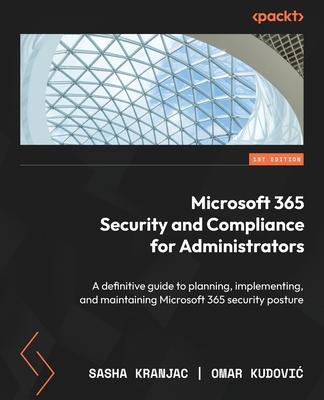 Microsoft 365 Security and Compliance for Administrators: A definitive guide to planning, implementing, and maintaining Microsoft 365 security posture