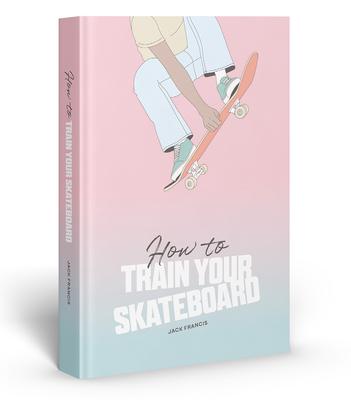 How to Train Your Skateboard: An Illustrated Guide to the Freestyling Street Sport