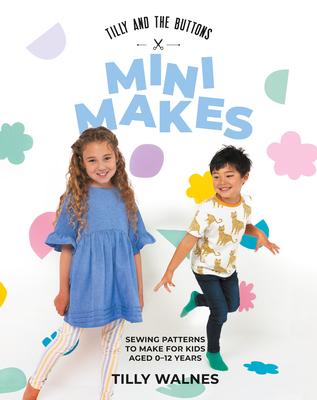 Tilly and the Buttons: Mini Makes: Sewing Patterns to Make for Kids Aged 0-12 Years