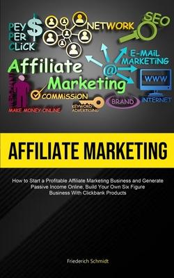 Affiliate Marketing: How To Start A Profitable Affiliate Marketing Business And Generate Passive Income Online, Build Your Own Six Figure B