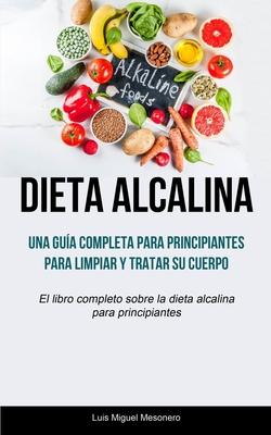 Dieta Alcalina: Una gua completa para principiantes para limpiar y tratar su cuerpo (El libro completo sobre la dieta alcalina para p