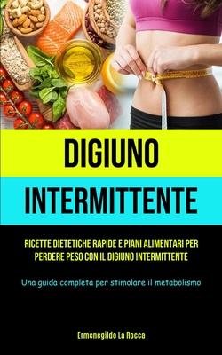 Digiuno Intermittente: Ricette dietetiche rapide e piani alimentari per perdere peso con il digiuno intermittente (Una guida completa per sti