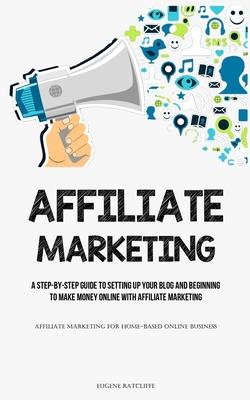 Affiliate Marketing: A Step-By-Step Guide To Setting Up Your Blog And Beginning To Make Money Online With Affiliate Marketing (Affiliate Ma