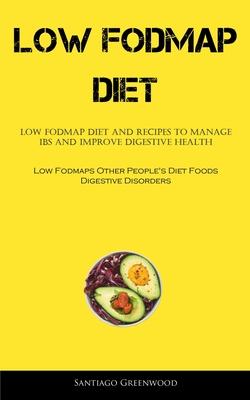 Low Fodmap Diet: Low FODMAP Diet And Recipes To Manage IBS And Improve Digestive Health (Low Fodmaps Other People's Diet Foods Digestiv