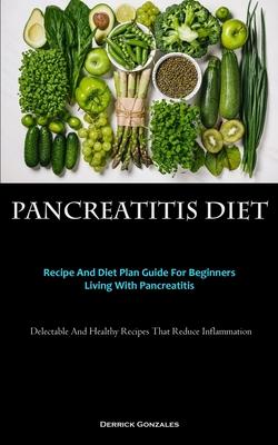 Pancreatitis Diet: Recipe And Diet Plan Guide For Beginners Living With Pancreatitis (Delectable And Healthy Recipes That Reduce Inflamma