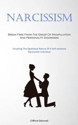 Narcissism: Break Free From The Grasp Of Manipulation And Personality Disorders (Unveiling The Egotistical Nature Of A Self-center