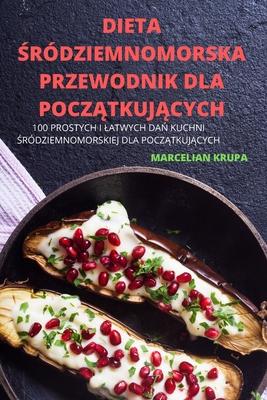 Dieta &#346;rdziemnomorska Przewodnik Dla Pocz&#260;tkuj&#260;cych: 100 Prostych I Latwych Da&#323; Kuchni &#346;rdziemnomorskiej Dla Pocz&#260;tkuj