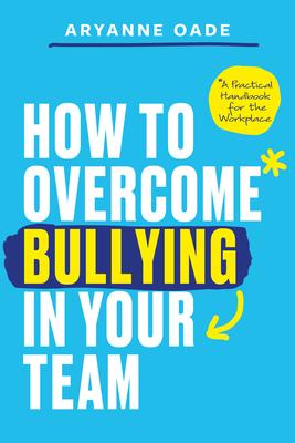 How to Overcome Bullying in Your Team: A Practical Handbook for the Workplace