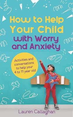 How to Help Your Child with Worry and Anxiety: Activities and Conversations for Parents to Help Their 4-11-Year-Old