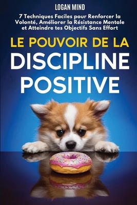 Le Pouvoir de la Discipline Positive: 7 Techniques Faciles pour Renforcer la Volont, Amliorer la Rsistance Mentale et Atteindre tes Objectifs Sans