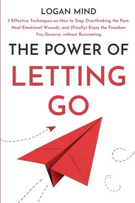 The Power of Letting Go: 7 Effective Techniques on How to Stop Overthinking the Past, Heal Emotional Wounds, and (Finally) Enjoy the Freedom Yo