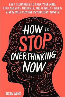 How to Stop Overthinking Now: Easy Techniques to Calm Your Mind, Stop Negative Thoughts, and (Finally) Relieve Stress With Positive Psychology Secre