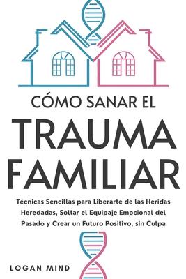 Cmo Sanar el Trauma Familiar: Tcnicas Sencillas para Liberarte de las Heridas Heredadas, Soltar el Equipaje Emocional del Pasado y Crear un Futuro