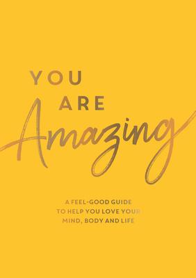 You Are Amazing: A Feel-Good Guide to Help You Love Your Mind, Body and Life