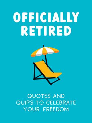 Officially Retired: Hilarious Quips and Quotes for the Newly Retired