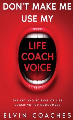 Don't make me use my Life Coach voice: The Art and Science of Life Coaching for newcomers