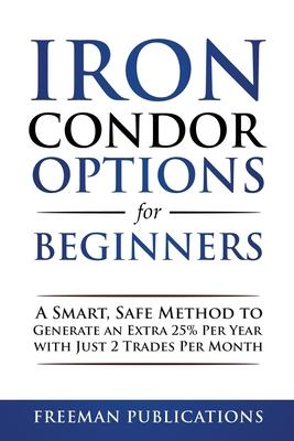 Iron Condor Options for Beginners: A Smart, Safe Method to Generate an Extra 25% Per Year with Just 2 Trades Per Month