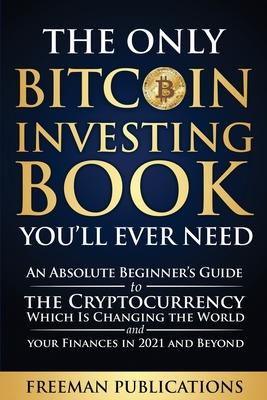 The Only Bitcoin Investing Book You'll Ever Need: An Absolute Beginner's Guide to the Cryptocurrency Which Is Changing the World and Your Finances in