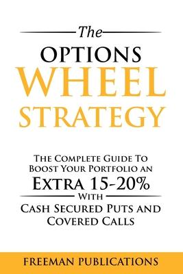 The Options Wheel Strategy: The Complete Guide To Boost Your Portfolio An Extra 15-20% With Cash Secured Puts And Covered Calls