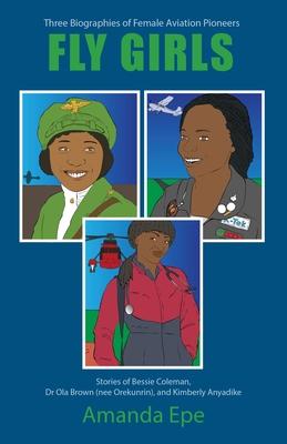 Fly Girls: Three Biographies of Female Aviation Pioneers: Stories of Bessie Coleman, Dr Ola Brown (nee Orekunrin), and Kimberly A