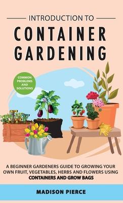 Introduction to Container Gardening: Beginners guide to growing your own fruit, vegetables and herbs using containers and grow bags