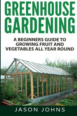 Greenhouse Gardening - A Beginners Guide To Growing Fruit and Vegetables All Year Round