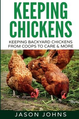 Keeping Chickens For Beginners: Keeping Backyard Chickens From Coops To Feeding To Care And More