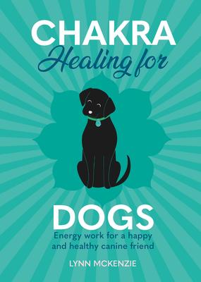 Chakra Healing for Dogs: Energy Work for a Happy and Healthy Canine Friend