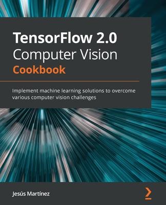 TensorFlow 2.0 Computer Vision Cookbook: Implement machine learning solutions to overcome various computer vision challenges