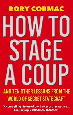 How to Stage a Coup: And Ten Other Lessons from the World of Secret Statecraft