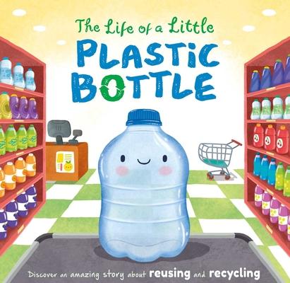 The Life of a Little Plastic Bottle: Discover an Amazing Story about Reusing and Recycling-Padded Board Book