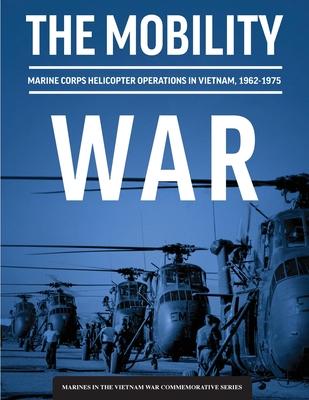 The Mobility War: Marine Corps Helicopter Operations in Vietnam, 1962-1975: Marine Corps helicopter operations in Vietnam, 1962-1975: Ma