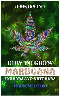 How to Grow Marijuana Indoors and Outdoors: 6 Books in 1