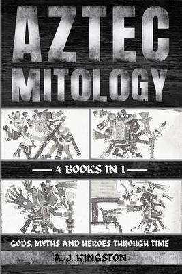 Aztec Mythology: Gods, Myths And Heroes Through Time