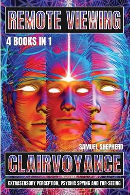 Remote Viewing: Clairvoyance, Extrasensory Perception, Psychic Spying And Far-Seeing