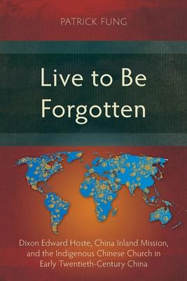 Live to Be Forgotten: Dixon Edward Hoste, China Inland Mission, and the Indigenous Chinese Church in Early Twentieth-Century China