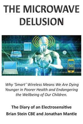 THE MICROWAVE DELUSION - Why 'Smart' Wireless Means We Are Dying Younger in Poorer Health and Endangering the Wellbeing of Our Children: The Diary of