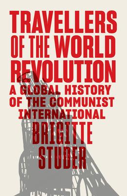 Travellers of the World Revolution: A Global History of the Communist International