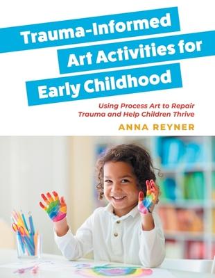 Trauma-Informed Art Activities for Early Childhood: Using Process Art to Repair Trauma and Help Children Thrive