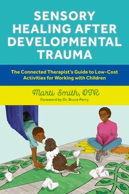 Sensory Healing After Developmental Trauma: The Connected Therapist's Guide to Low-Cost Activities for Working with Children